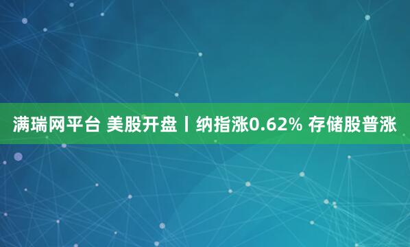 满瑞网平台 美股开盘丨纳指涨0.62% 存储股普涨