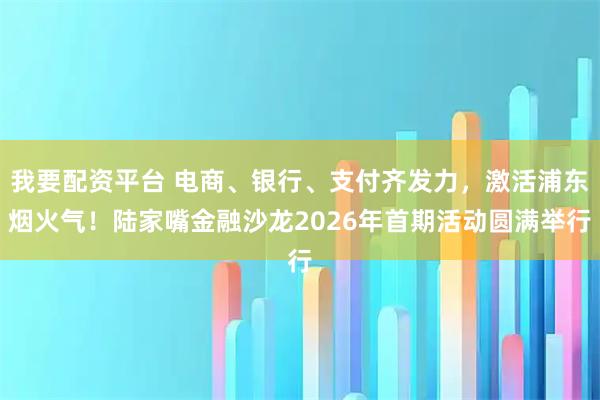 我要配资平台 电商、银行、支付齐发力，激活浦东烟火气！陆家嘴金融沙龙2026年首期活动圆满举行