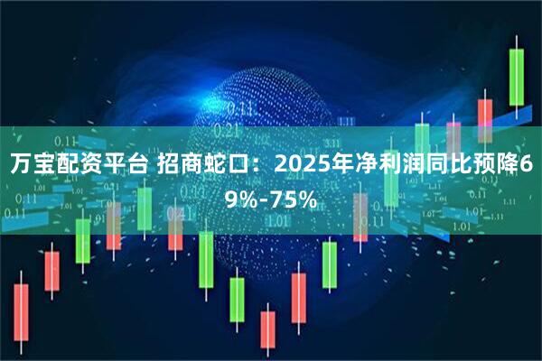 万宝配资平台 招商蛇口：2025年净利润同比预降69%-75%