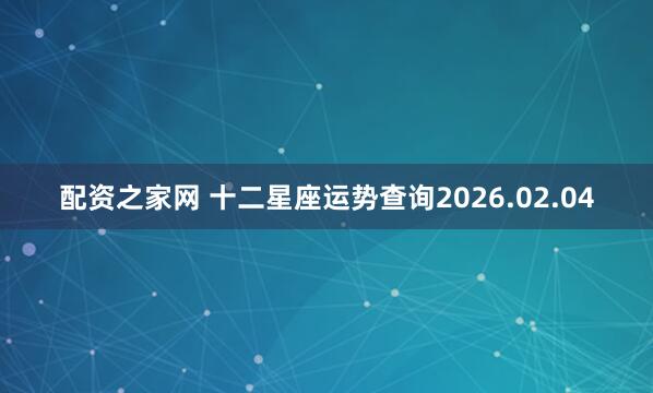 配资之家网 十二星座运势查询2026.02.04