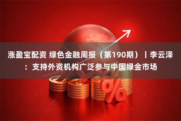 涨盈宝配资 绿色金融周报（第190期）丨李云泽：支持外资机构广泛参与中国绿金市场