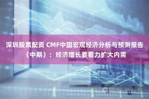 深圳股票配资 CMF中国宏观经济分析与预测报告（中期）：经济增长要着力扩大内需