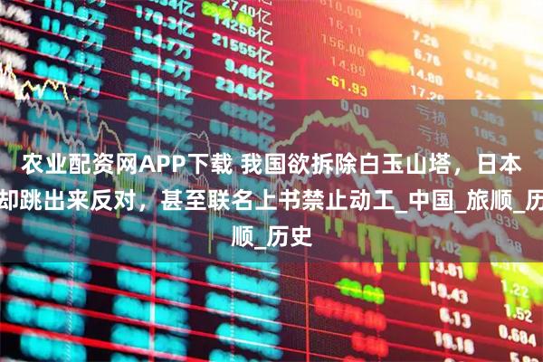 农业配资网APP下载 我国欲拆除白玉山塔，日本人却跳出来反对，甚至联名上书禁止动工_中国_旅顺_历史