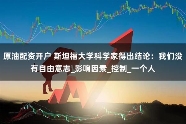 原油配资开户 斯坦福大学科学家得出结论：我们没有自由意志_影响因素_控制_一个人