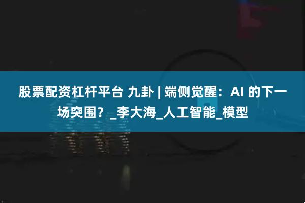 股票配资杠杆平台 九卦 | 端侧觉醒：AI 的下一场突围？_李大海_人工智能_模型