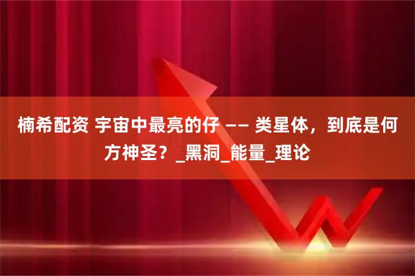 楠希配资 宇宙中最亮的仔 —— 类星体，到底是何方神圣？_黑洞_能量_理论