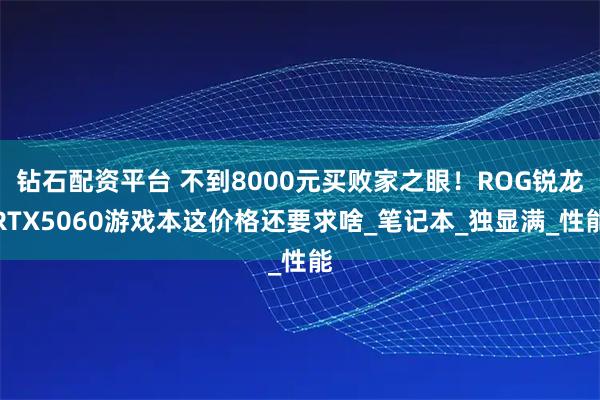 钻石配资平台 不到8000元买败家之眼！ROG锐龙RTX5060游戏本这价格还要求啥_笔记本_独显满_性能