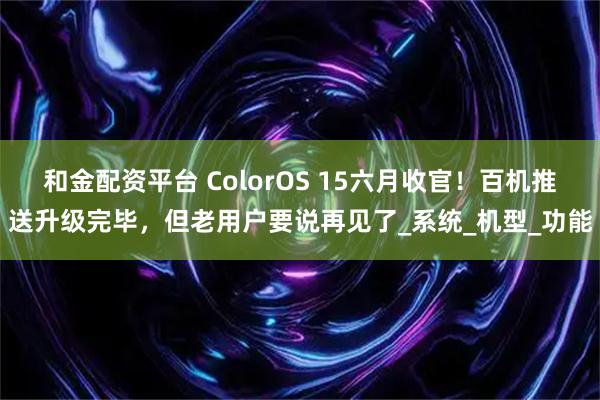 和金配资平台 ColorOS 15六月收官！百机推送升级完毕，但老用户要说再见了_系统_机型_功能