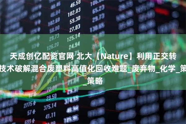 天成创亿配资官网 北大【Nature】利用正交转化技术破解混合废塑料高值化回收难题_废弃物_化学_策略
