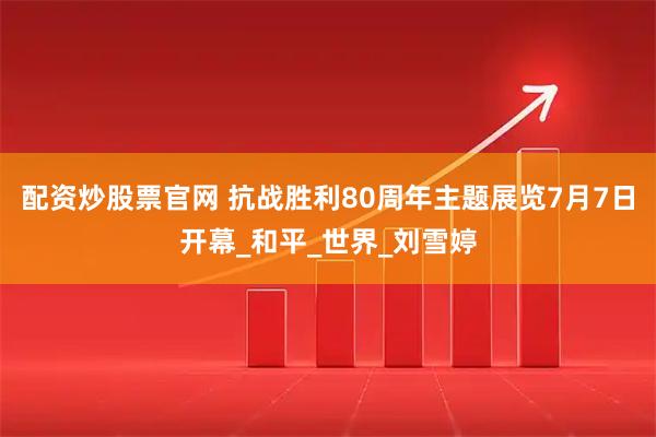 配资炒股票官网 抗战胜利80周年主题展览7月7日开幕_和平_世界_刘雪婷