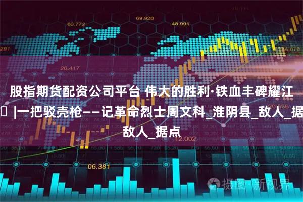 股指期货配资公司平台 伟大的胜利·铁血丰碑耀江淮⑱|一把驳壳枪——记革命烈士周文科_淮阴县_敌人_据点