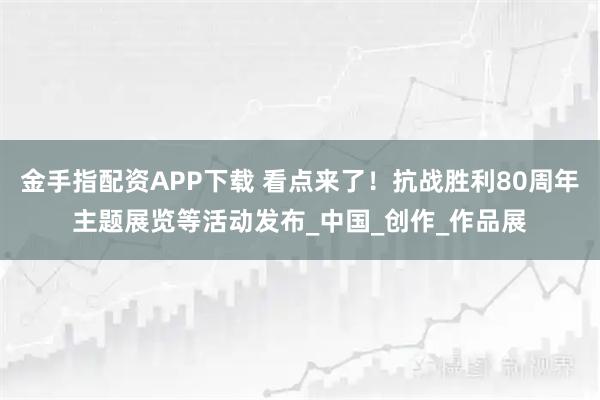 金手指配资APP下载 看点来了！抗战胜利80周年主题展览等活动发布_中国_创作_作品展