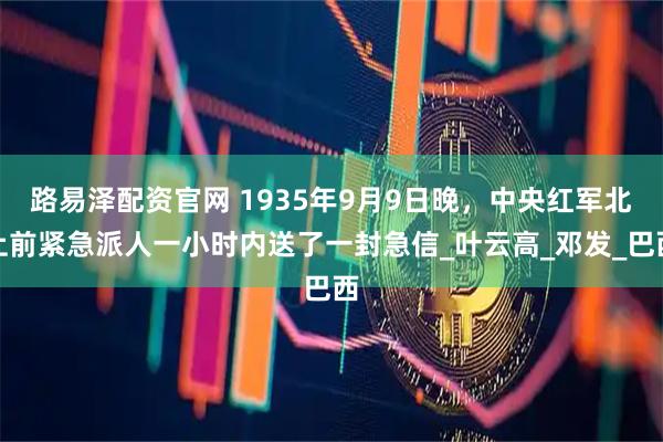 路易泽配资官网 1935年9月9日晚，中央红军北上前紧急派人一小时内送了一封急信_叶云高_邓发_巴西