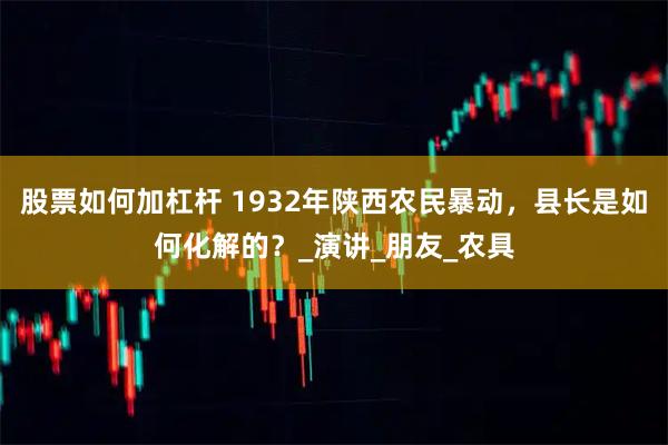 股票如何加杠杆 1932年陕西农民暴动，县长是如何化解的？_演讲_朋友_农具