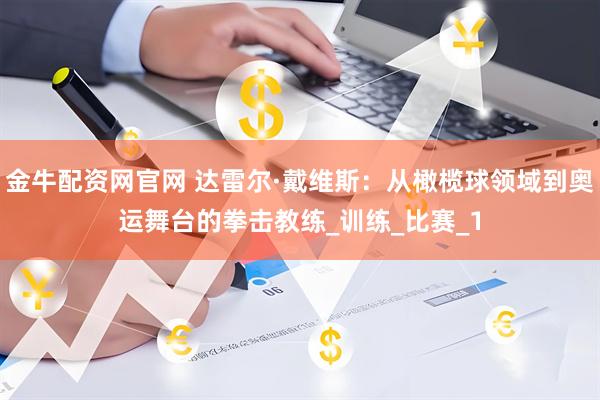 金牛配资网官网 达雷尔·戴维斯：从橄榄球领域到奥运舞台的拳击教练_训练_比赛_1