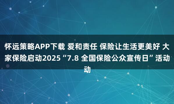 怀远策略APP下载 爱和责任 保险让生活更美好 大家保险启动2025“7.8 全国保险公众宣传日”活动