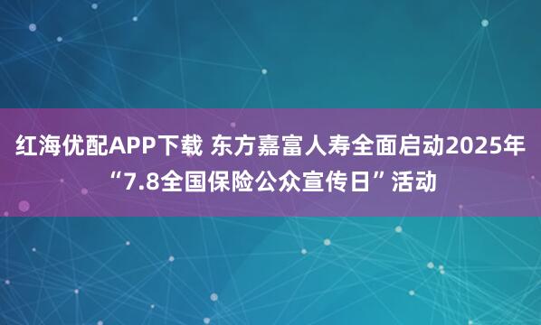 红海优配APP下载 东方嘉富人寿全面启动2025年“7.8全国保险公众宣传日”活动