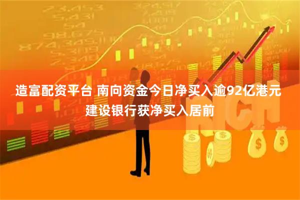 造富配资平台 南向资金今日净买入逾92亿港元 建设银行获净买入居前