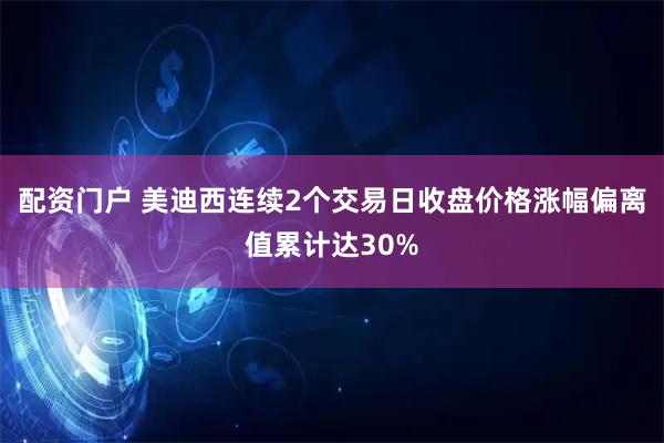 配资门户 美迪西连续2个交易日收盘价格涨幅偏离值累计达30%