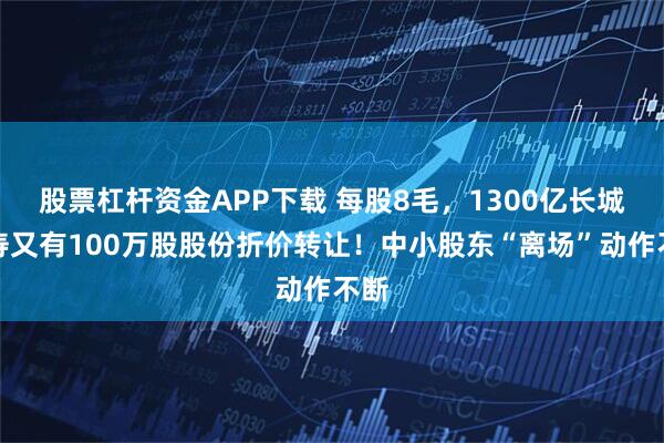 股票杠杆资金APP下载 每股8毛，1300亿长城人寿又有100万股股份折价转让！中小股东“离场”动作不断
