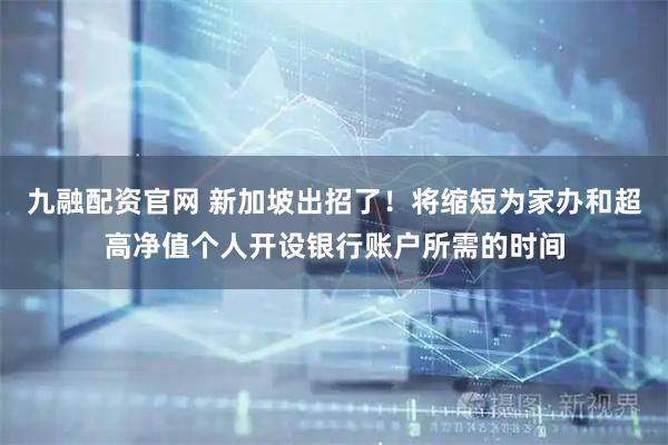 九融配资官网 新加坡出招了！将缩短为家办和超高净值个人开设银行账户所需的时间