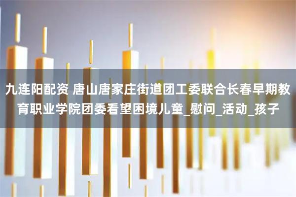 九连阳配资 唐山唐家庄街道团工委联合长春早期教育职业学院团委看望困境儿童_慰问_活动_孩子