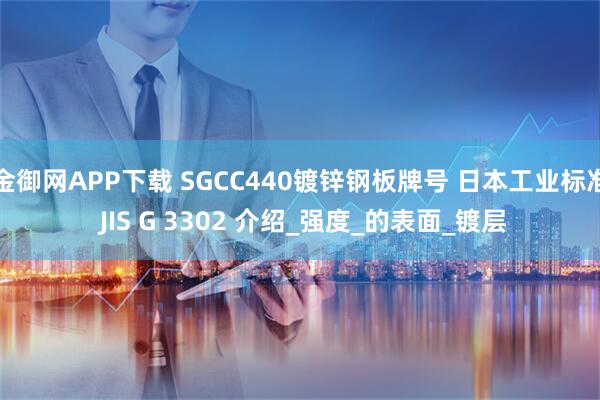 金御网APP下载 SGCC440镀锌钢板牌号 日本工业标准 JIS G 3302 介绍_强度_的表面_镀层