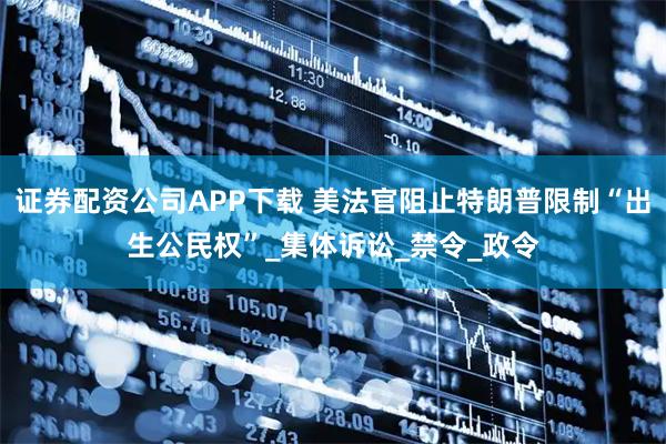 证券配资公司APP下载 美法官阻止特朗普限制“出生公民权”_集体诉讼_禁令_政令