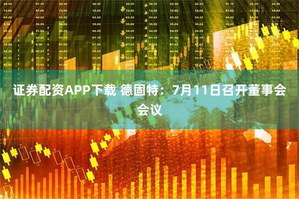 证券配资APP下载 德固特：7月11日召开董事会会议