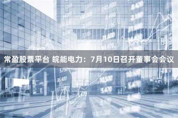常盈股票平台 皖能电力：7月10日召开董事会会议