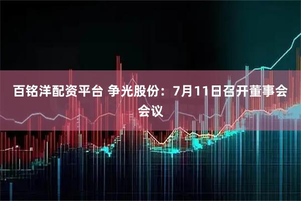 百铭洋配资平台 争光股份：7月11日召开董事会会议