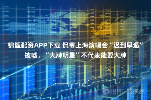 锦鲤配资APP下载 侃爷上海演唱会“迟到早退”被嘘，“大牌明星”不代表能耍大牌