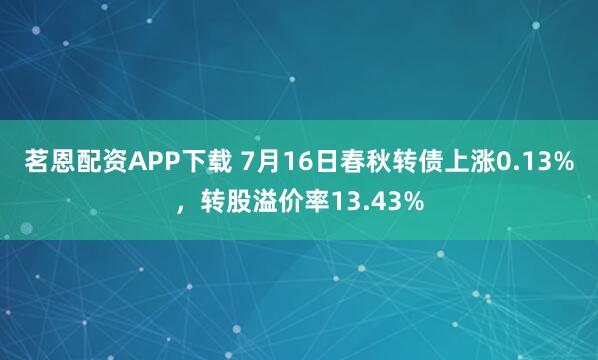 茗恩配资APP下载 7月16日春秋转债上涨0.13%，转股溢价率13.43%