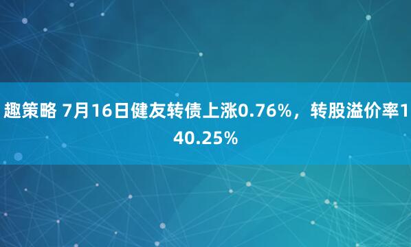 趣策略 7月16日健友转债上涨0.76%，转股溢价率140.25%