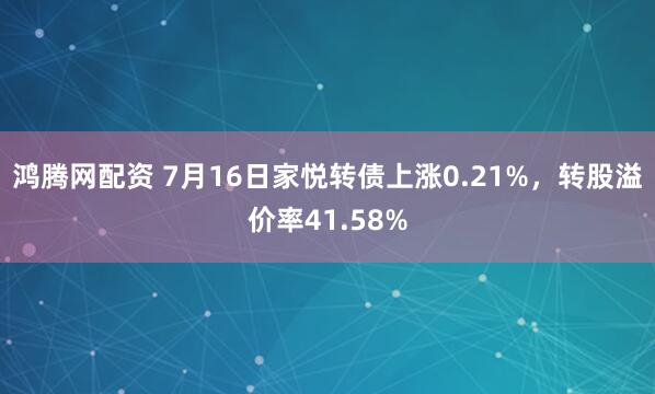 鸿腾网配资 7月16日家悦转债上涨0.21%，转股溢价率41.58%