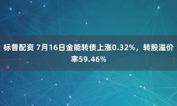 标普配资 7月16日金能转债上涨0.32%，转股溢价率59.46%