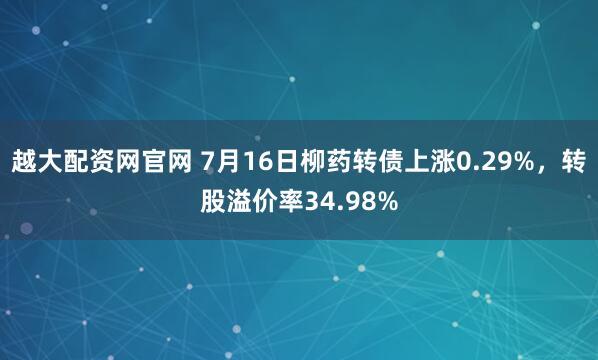 越大配资网官网 7月16日柳药转债上涨0.29%，转股溢价率34.98%