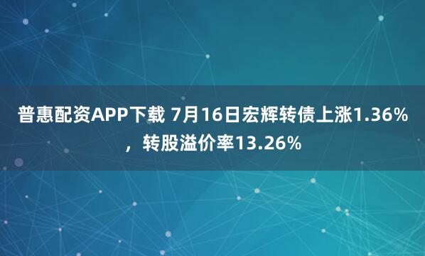 普惠配资APP下载 7月16日宏辉转债上涨1.36%，转股溢价率13.26%