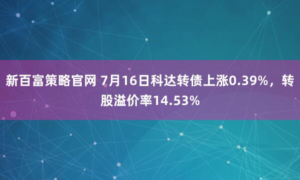 新百富策略官网 7月16日科达转债上涨0.39%，转股溢价率14.53%