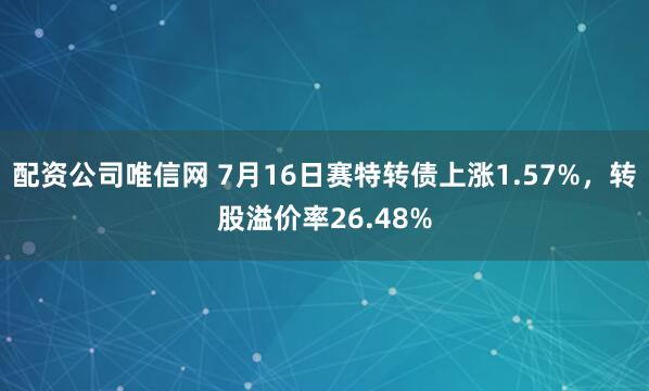 配资公司唯信网 7月16日赛特转债上涨1.57%，转股溢价率26.48%