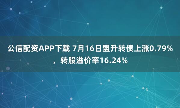 公信配资APP下载 7月16日盟升转债上涨0.79%，转股溢价率16.24%