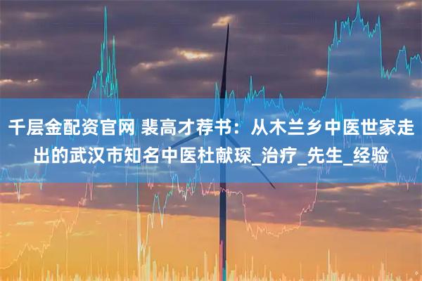 千层金配资官网 裴高才荐书：从木兰乡中医世家走出的武汉市知名中医杜献琛_治疗_先生_经验