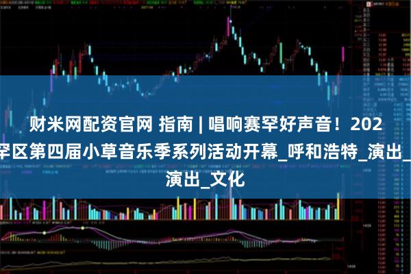财米网配资官网 指南 | 唱响赛罕好声音！2025赛罕区第四届小草音乐季系列活动开幕_呼和浩特_演出_文化