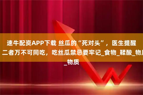 速牛配资APP下载 丝瓜的“死对头”，医生提醒：二者万不可同吃，吃丝瓜禁忌要牢记_食物_鞣酸_物质