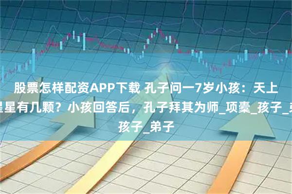 股票怎样配资APP下载 孔子问一7岁小孩：天上的星星有几颗？小孩回答后，孔子拜其为师_项橐_孩子_弟子