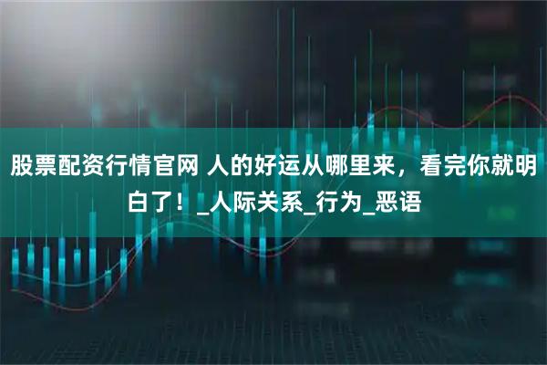 股票配资行情官网 人的好运从哪里来，看完你就明白了！_人际关系_行为_恶语