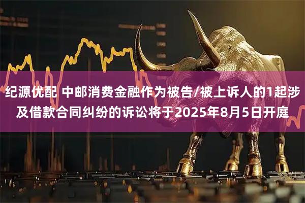 纪源优配 中邮消费金融作为被告/被上诉人的1起涉及借款合同纠纷的诉讼将于2025年8月5日开庭