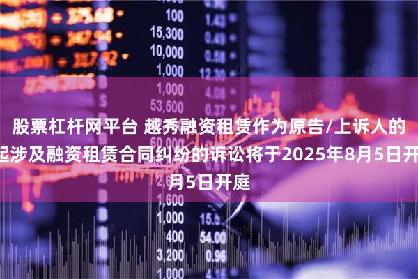 股票杠杆网平台 越秀融资租赁作为原告/上诉人的1起涉及融资租赁合同纠纷的诉讼将于2025年8月5日开庭