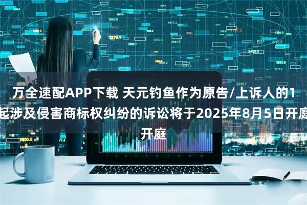 万全速配APP下载 天元钓鱼作为原告/上诉人的1起涉及侵害商标权纠纷的诉讼将于2025年8月5日开庭