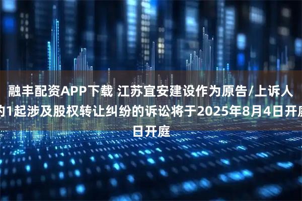 融丰配资APP下载 江苏宜安建设作为原告/上诉人的1起涉及股权转让纠纷的诉讼将于2025年8月4日开庭